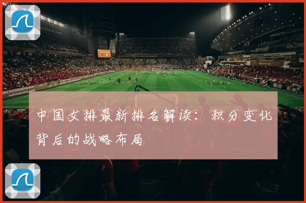 中国女排最新排名解读：积分变化背后的战略布局