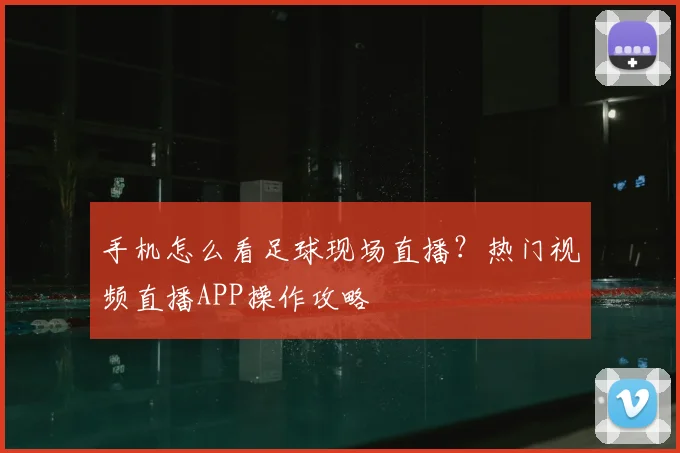 手机怎么看足球现场直播？热门视频直播APP操作攻略