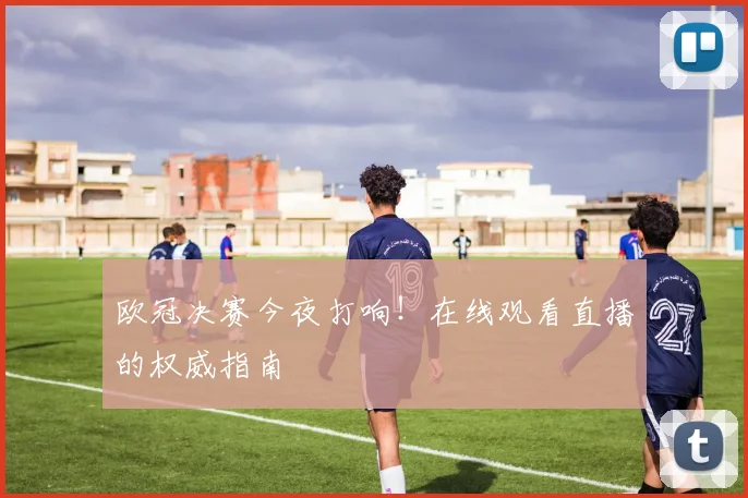 欧冠决赛今夜打响！在线观看直播的权威指南