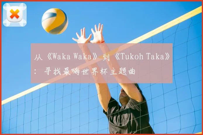 从《Waka Waka》到《Tukoh Taka》：寻找最嗨世界杯主题曲