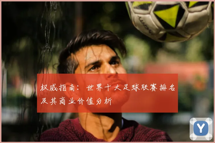 权威指南：世界十大足球联赛排名及其商业价值分析