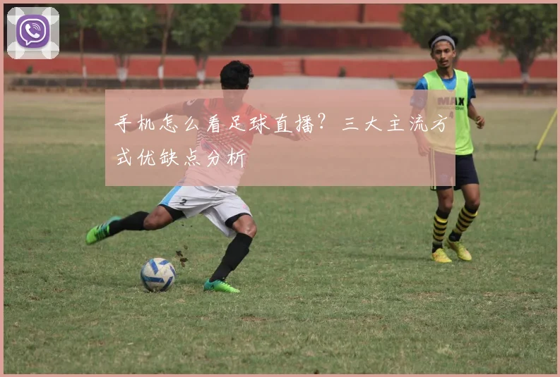 手机怎么看足球直播？三大主流方式优缺点分析