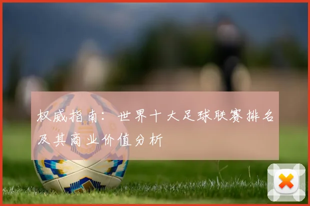 权威指南：世界十大足球联赛排名及其商业价值分析