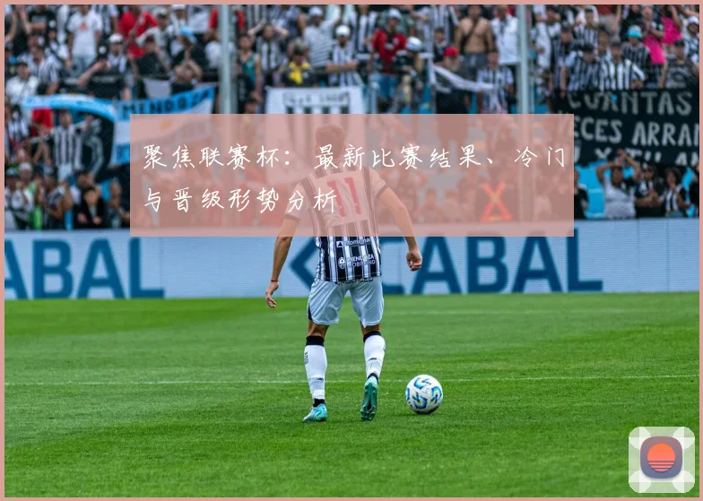 聚焦联赛杯：最新比赛结果、冷门与晋级形势分析