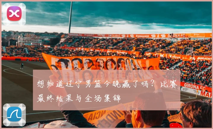 想知道辽宁男篮今晚赢了吗？比赛最终结果与全场集锦