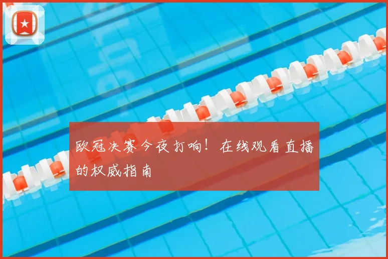 欧冠决赛今夜打响！在线观看直播的权威指南