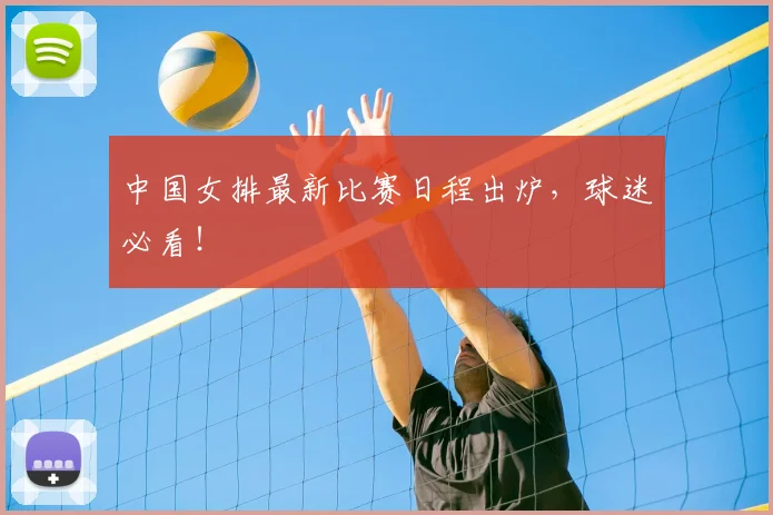 中国女排最新比赛日程出炉，球迷必看！
