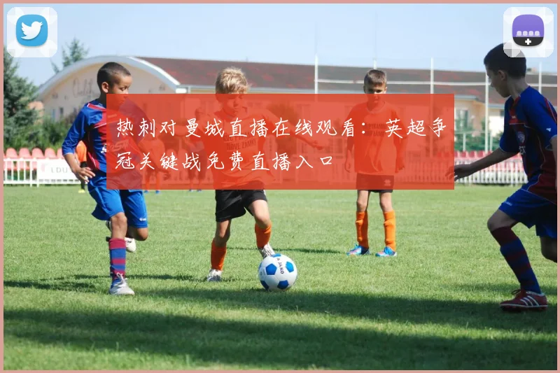 热刺对曼城直播在线观看：英超争冠关键战免费直播入口