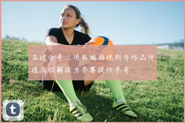 亚运会手工项目编排规则与作品评选流程解读为参赛提供参考