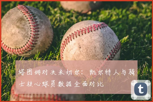 塔图姆对决米切尔：凯尔特人与骑士核心球员数据全面对比