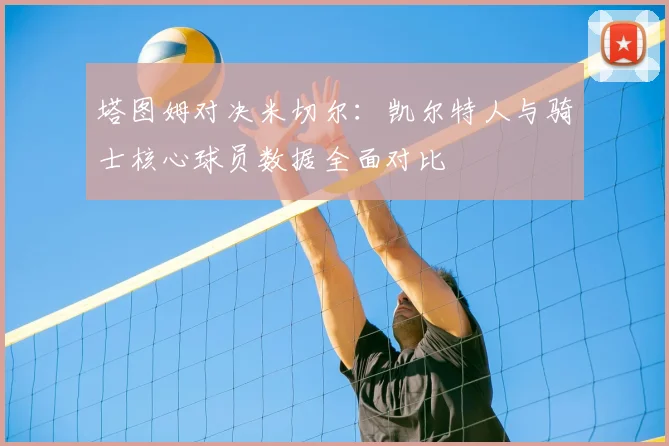 塔图姆对决米切尔：凯尔特人与骑士核心球员数据全面对比