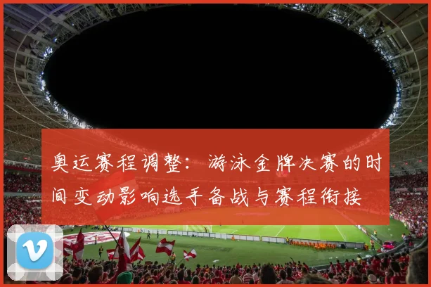 奥运赛程调整：游泳金牌决赛的时间变动影响选手备战与赛程衔接