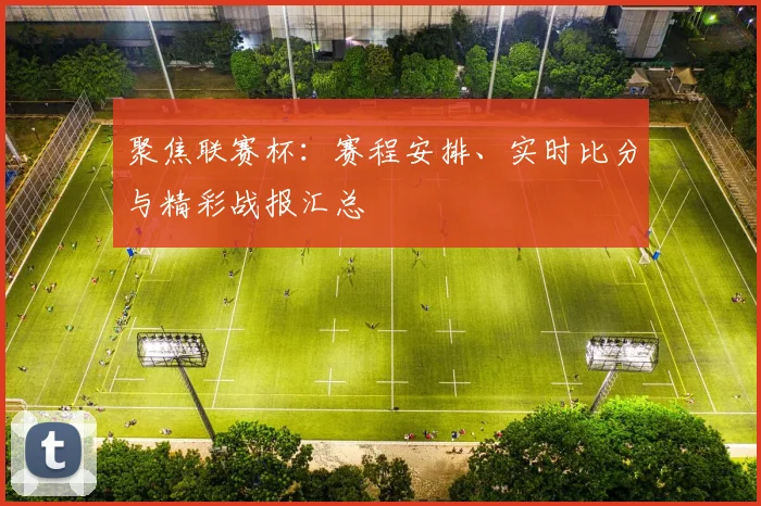 聚焦联赛杯：赛程安排、实时比分与精彩战报汇总