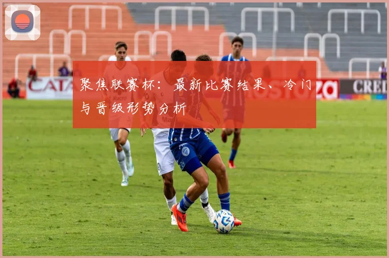 聚焦联赛杯:最新比赛结果、冷门与晋级形势分析