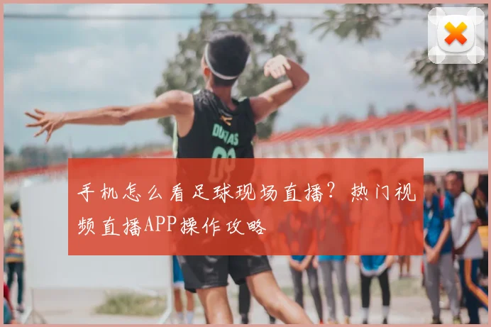 手机怎么看足球现场直播？热门视频直播APP操作攻略