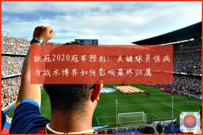 欧冠2020冠军预测：关键球员伤病与战术博弈如何影响最终归属