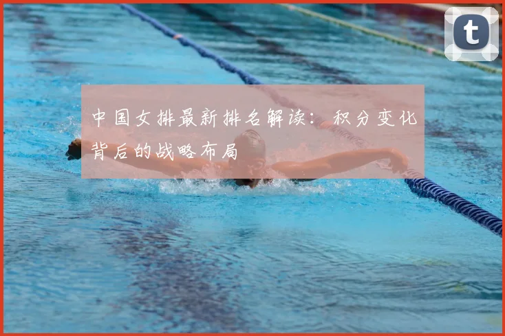 中国女排最新排名解读：积分变化背后的战略布局