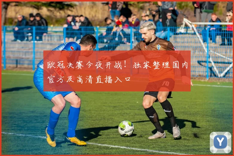 欧冠决赛今夜开战！独家整理国内官方及高清直播入口