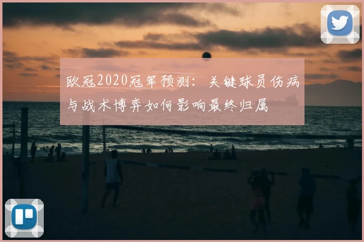 欧冠2020冠军预测：关键球员伤病与战术博弈如何影响最终归属