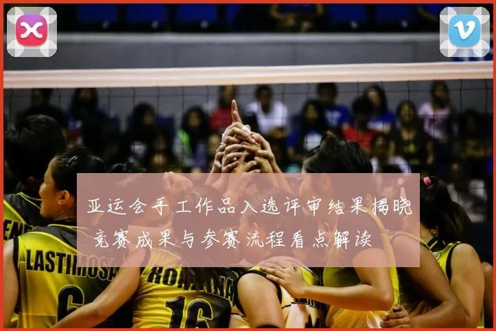 亚运会手工作品入选评审结果揭晓 竞赛成果与参赛流程看点解读