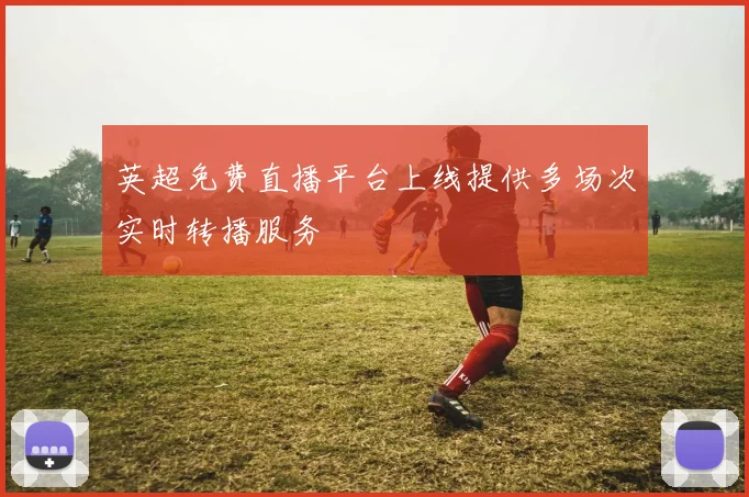 英超免费直播平台上线提供多场次实时转播服务
