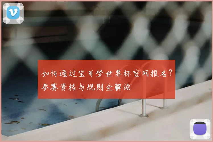 如何通过宝可梦世界杯官网报名？参赛资格与规则全解读