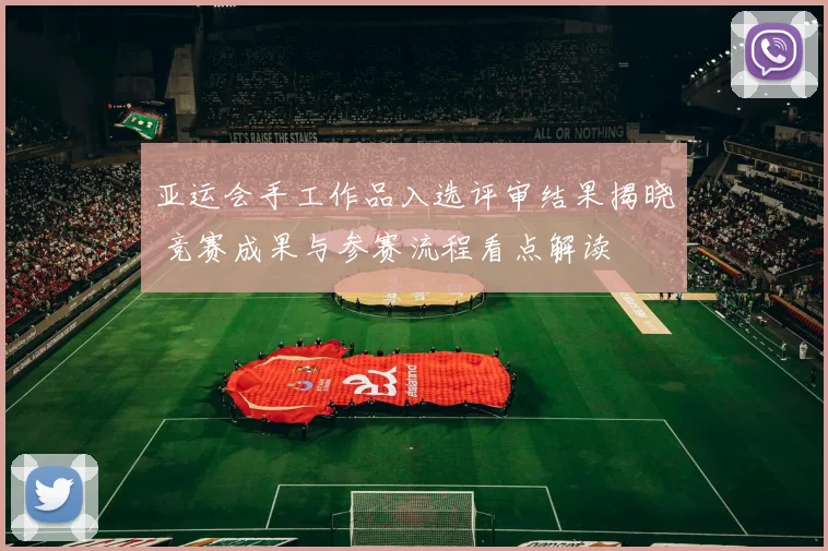 亚运会手工作品入选评审结果揭晓 竞赛成果与参赛流程看点解读