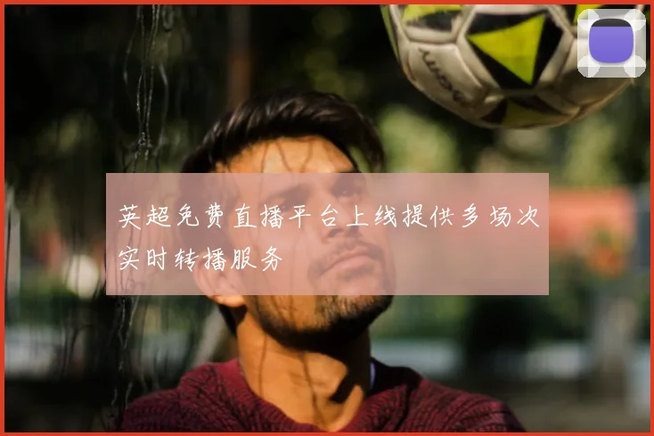 英超免费直播平台上线提供多场次实时转播服务