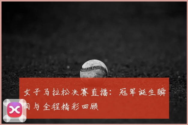 女子马拉松决赛直播：冠军诞生瞬间与全程精彩回顾