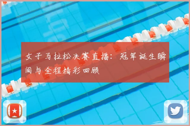 女子马拉松决赛直播：冠军诞生瞬间与全程精彩回顾