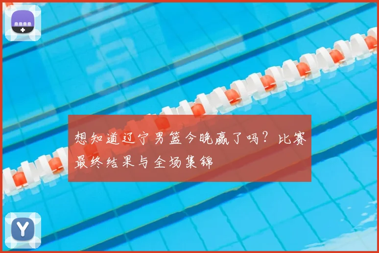 想知道辽宁男篮今晚赢了吗？比赛最终结果与全场集锦