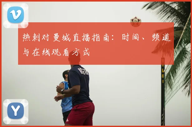 热刺对曼城直播指南：时间、频道与在线观看方式