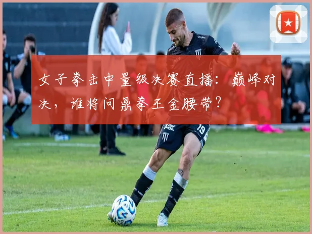 女子拳击中量级决赛直播：巅峰对决，谁将问鼎拳王金腰带？