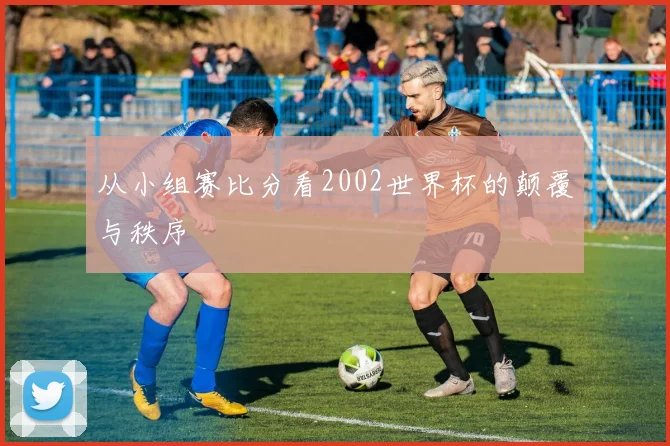 从小组赛比分看2002世界杯的颠覆与秩序