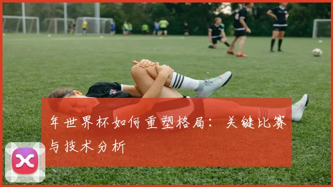 年世界杯如何重塑格局：关键比赛与技术分析