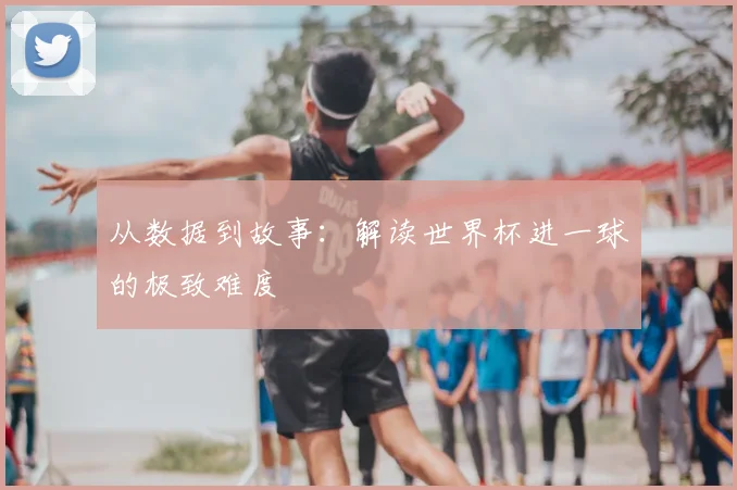 从数据到故事:解读世界杯进一球的极致难度