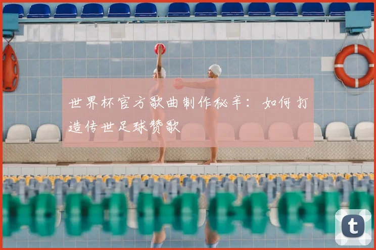 世界杯官方歌曲制作秘辛:如何打造传世足球赞歌