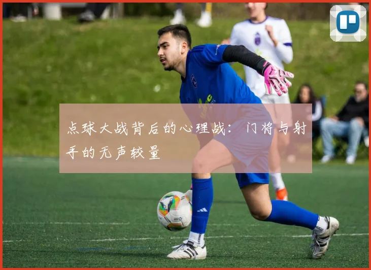 点球大战背后的心理战：门将与射手的无声较量