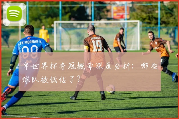 年世界杯夺冠概率深度分析：哪些球队被低估了？