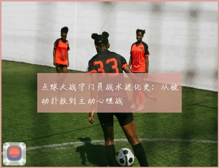 点球大战守门员战术进化史：从被动扑救到主动心理战