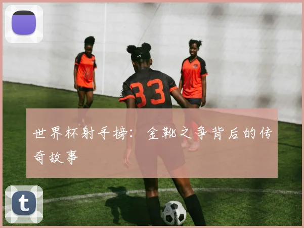 世界杯射手榜：金靴之争背后的传奇故事