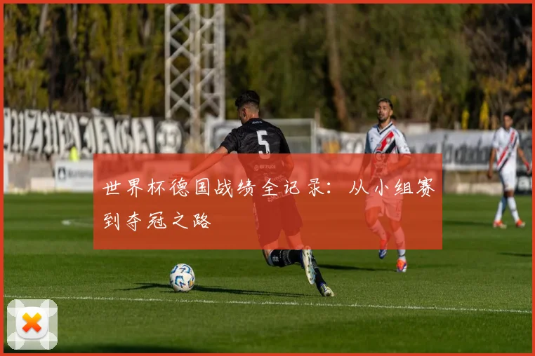 世界杯德国战绩全记录：从小组赛到夺冠之路