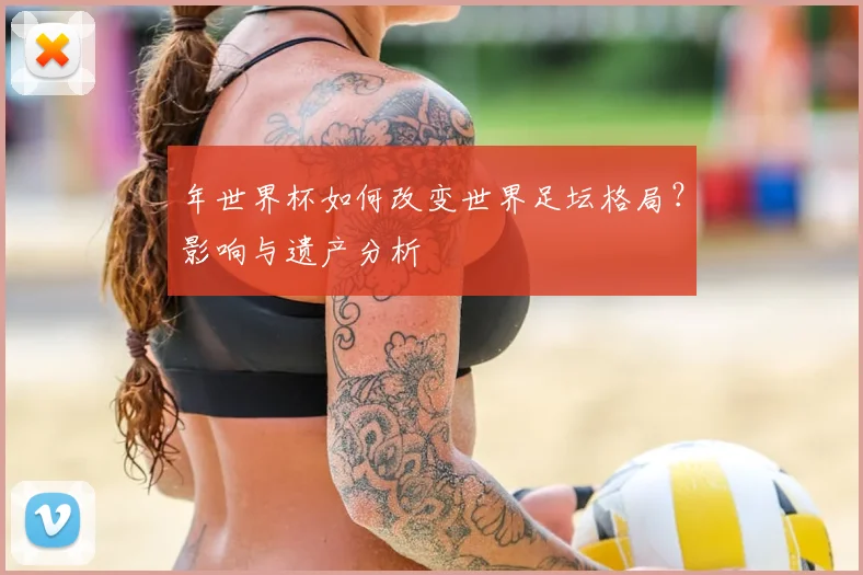 年世界杯如何改变世界足坛格局？影响与遗产分析