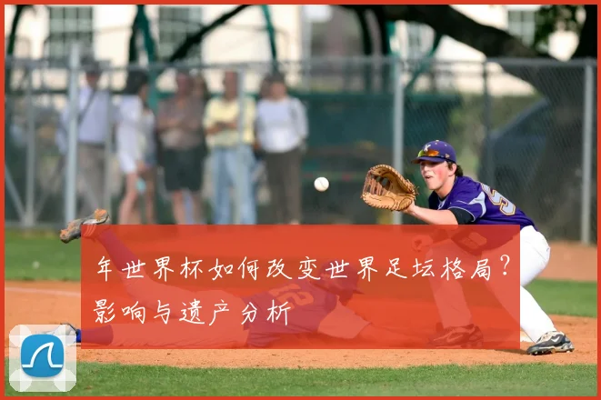 年世界杯如何改变世界足坛格局？影响与遗产分析