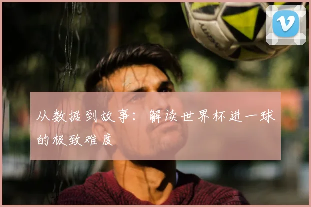 从数据到故事：解读世界杯进一球的极致难度