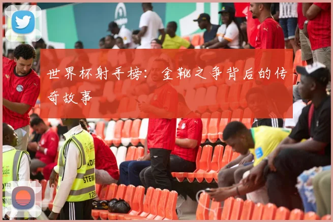 世界杯射手榜：金靴之争背后的传奇故事