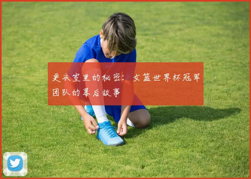 更衣室里的秘密：女篮世界杯冠军团队的幕后故事