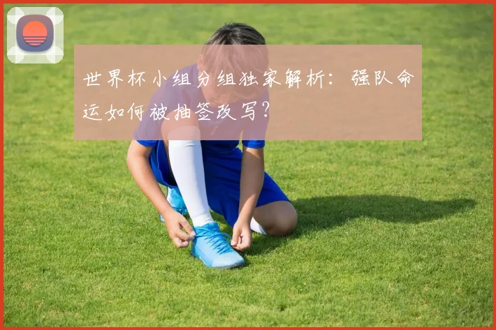 世界杯小组分组独家解析：强队命运如何被抽签改写？
