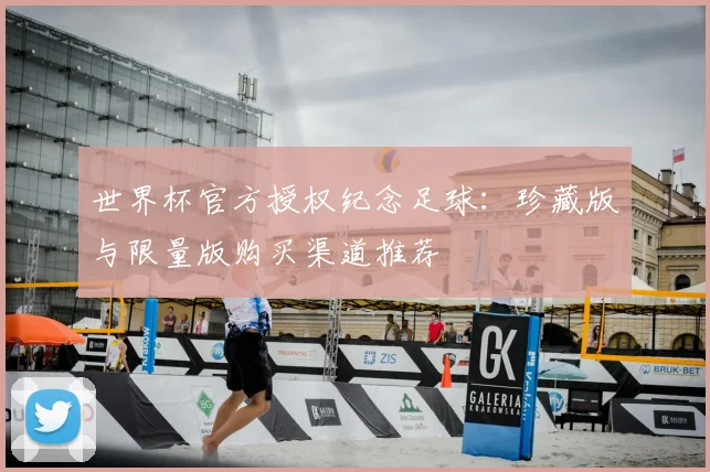 世界杯官方授权纪念足球：珍藏版与限量版购买渠道推荐