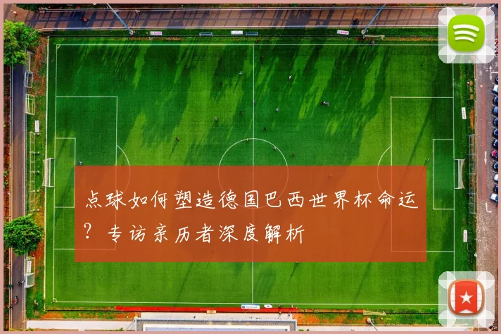 点球如何塑造德国巴西世界杯命运？专访亲历者深度解析